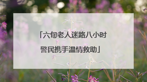 六旬老人迷路八小时 警民携手温情救助