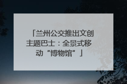 兰州公交推出文创主题巴士：全景式移动“博物馆”