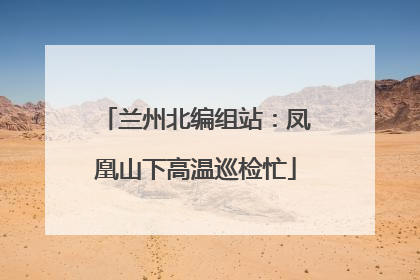 兰州北编组站：凤凰山下高温巡检忙