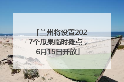 兰州将设置2027个瓜果临时摊点，6月15日开放