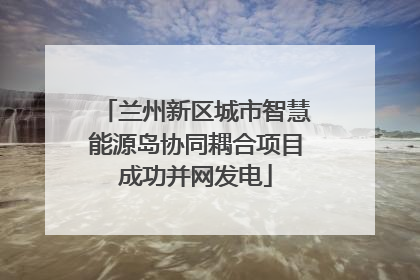 兰州新区城市智慧能源岛协同耦合项目成功并网发电