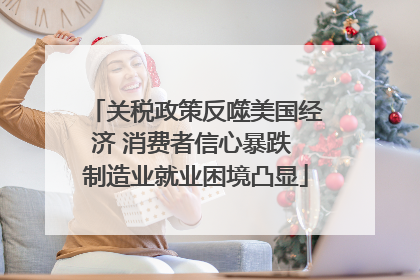 关税政策反噬美国经济 消费者信心暴跌 制造业就业困境凸显