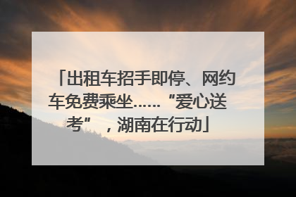 出租车招手即停、网约车免费乘坐……“爱心送考”，湖南在行动