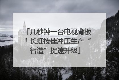 几秒钟一台电视背板！长虹技佳冲压生产“智造”提速升级
