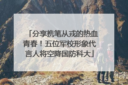分享携笔从戎的热血青春！五位军校形象代言人将空降国防科大