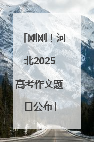刚刚！河北2025高考作文题目公布