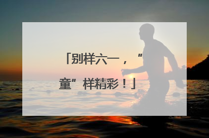 别样六一，“童”样精彩！