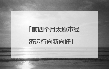 前四个月太原市经济运行向新向好