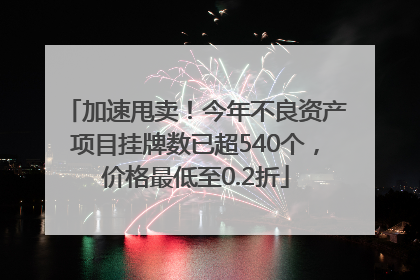 加速甩卖！今年不良资产项目挂牌数已超540个，价格最低至0.2折