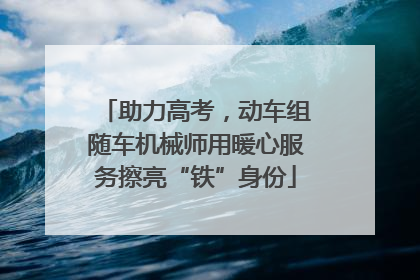 助力高考，动车组随车机械师用暖心服务擦亮“铁”身份