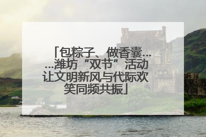 包粽子、做香囊……潍坊“双节”活动让文明新风与代际欢笑同频共振