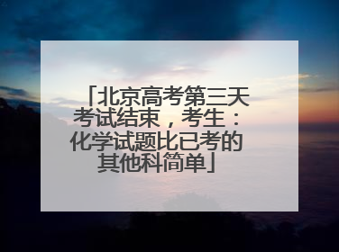 北京高考第三天考试结束，考生：化学试题比已考的其他科简单