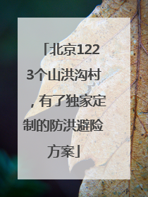 北京1223个山洪沟村，有了独家定制的防洪避险方案