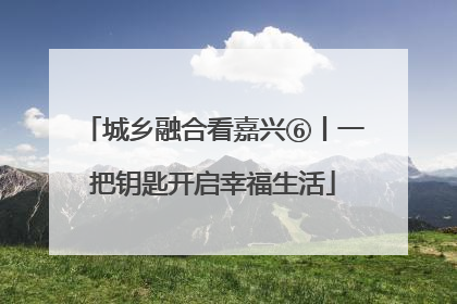 城乡融合看嘉兴⑥丨一把钥匙开启幸福生活