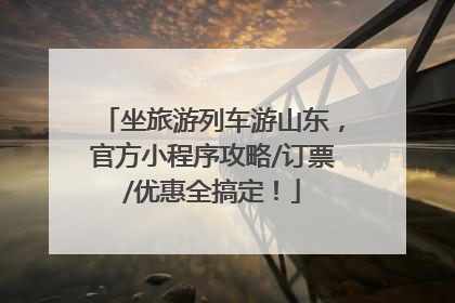 坐旅游列车游山东，官方小程序攻略/订票/优惠全搞定！