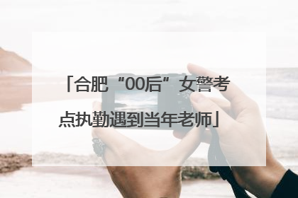 合肥“00后”女警考点执勤遇到当年老师