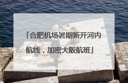 合肥机场暑期新开河内航线，加密大阪航班
