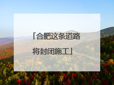 合肥这条道路将封闭施工