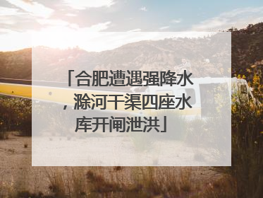 合肥遭遇强降水，滁河干渠四座水库开闸泄洪