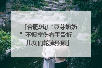 合肥9旬“豆芽奶奶”不慎摔伤右手骨折，儿女们轮流照顾