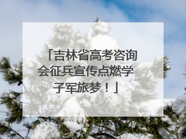 吉林省高考咨询会征兵宣传点燃学子军旅梦！