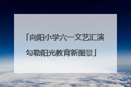 向阳小学六一文艺汇演勾勒阳光教育新图景