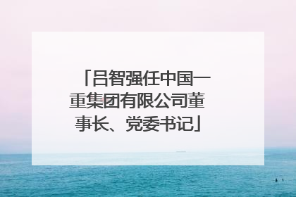 吕智强任中国一重集团有限公司董事长、党委书记