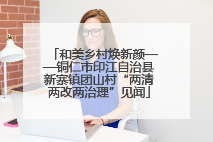 和美乡村焕新颜——铜仁市印江自治县新寨镇团山村“两清两改两治理”见闻