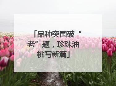 品种突围破“老”题，珍珠油桃写新篇