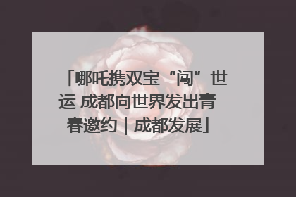哪吒携双宝“闯”世运 成都向世界发出青春邀约｜成都发展