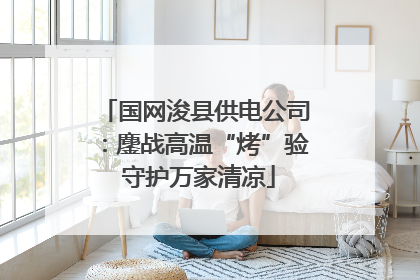 国网浚县供电公司：鏖战高温“烤”验 守护万家清凉