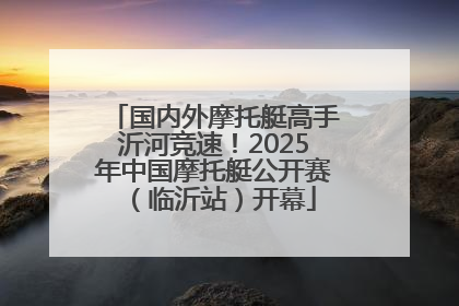 国内外摩托艇高手沂河竞速！2025年中国摩托艇公开赛（临沂站）开幕