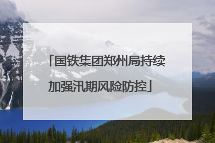 国铁集团郑州局持续加强汛期风险防控