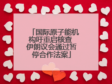 国际原子能机构吁重启核查 伊朗议会通过暂停合作法案