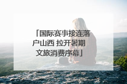 国际赛事接连落户山西 拉开暑期文旅消费序幕