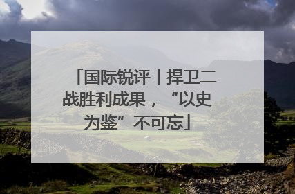 国际锐评丨捍卫二战胜利成果，“以史为鉴”不可忘