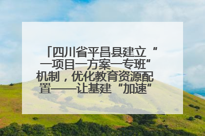 四川省平昌县建立“一项目一方案一专班”机制，优化教育资源配置——让基建“加速”，为成长“铺路”