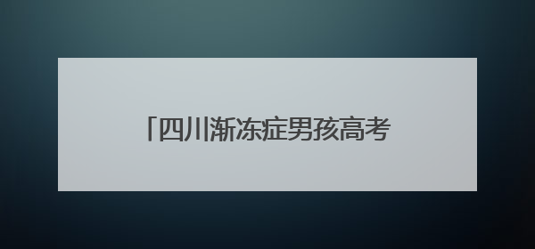 四川渐冻症男孩高考考了400分，寄语特殊学生“不要放弃”