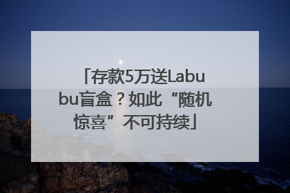 存款5万送Labubu盲盒？如此“随机惊喜”不可持续