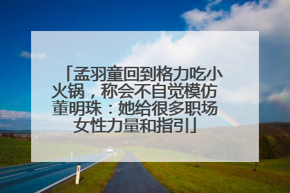 孟羽童回到格力吃小火锅，称会不自觉模仿董明珠：她给很多职场女性力量和指引