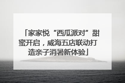 家家悦“西瓜派对”甜蜜开启，威海五店联动打造亲子消暑新体验