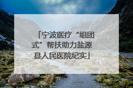 宁波医疗“组团式”帮扶助力盐源县人民医院纪实