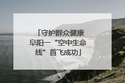 守护群众健康 阜阳一“空中生命线”首飞成功