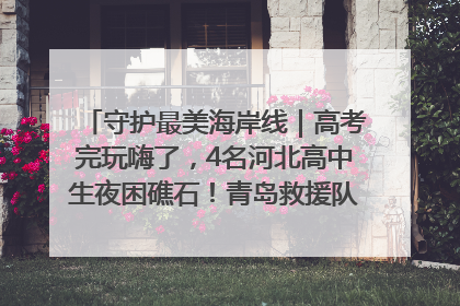 守护最美海岸线｜高考完玩嗨了，4名河北高中生夜困礁石！青岛救援队火速出动救上岸