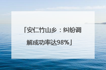 安仁竹山乡：纠纷调解成功率达98%