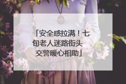 安全感拉满！七旬老人迷路街头 交警暖心相助