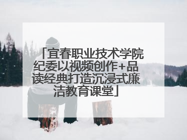 宜春职业技术学院纪委以视频创作+品读经典打造沉浸式廉洁教育课堂
