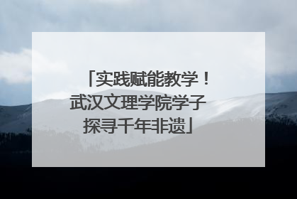 实践赋能教学！武汉文理学院学子探寻千年非遗