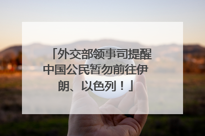 外交部领事司提醒中国公民暂勿前往伊朗、以色列！