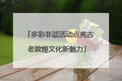 多彩非遗活动点亮古老敦煌文化新魅力